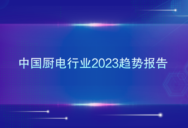 万字长文 | 2022-2023年中国厨电行业发展报告